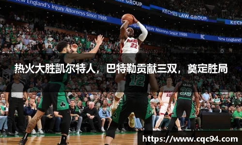 热火大胜凯尔特人，巴特勒贡献三双，奠定胜局