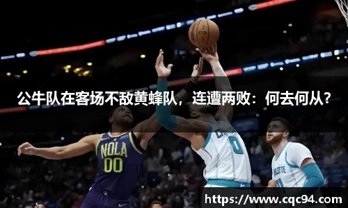 公牛队在客场不敌黄蜂队，连遭两败：何去何从？