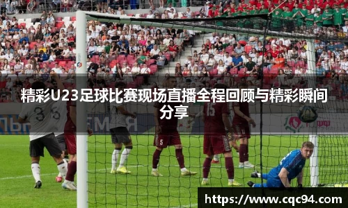 精彩U23足球比赛现场直播全程回顾与精彩瞬间分享