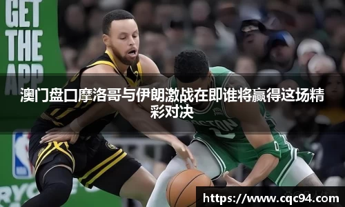 澳门盘囗摩洛哥与伊朗激战在即谁将赢得这场精彩对决