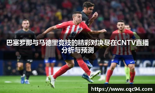 巴塞罗那与马德里竞技的精彩对决尽在CNTV直播分析与预测